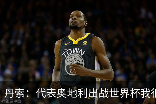 丹索：代表奥地利出战世界杯我很兴奋 朗尼克带来明确的足球哲学