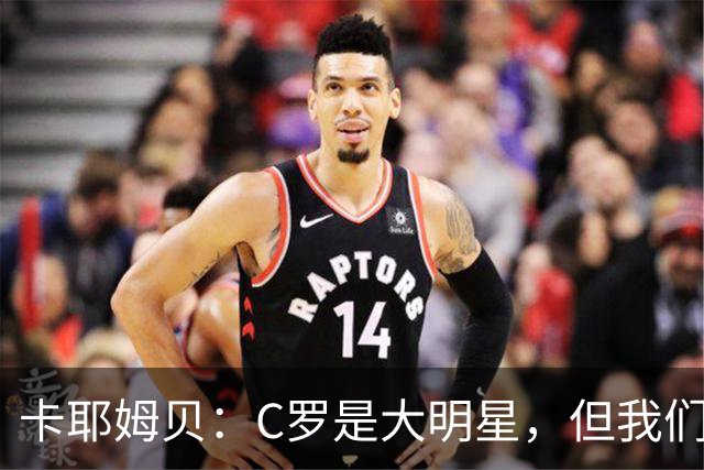 卡耶姆贝：C罗是大明星，但我们不在乎面前的对手是谁